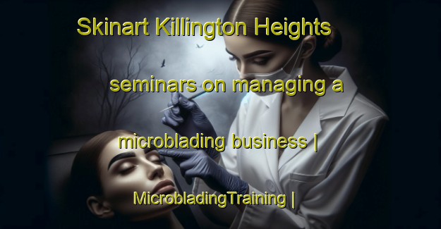 Skinart Killington Heights seminars on managing a microblading business | MicrobladingTraining | MicrobladingClasses | SkinartTraining-United States